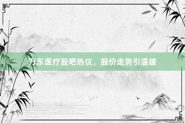 万东医疗股吧热议，股价走势引温暖
